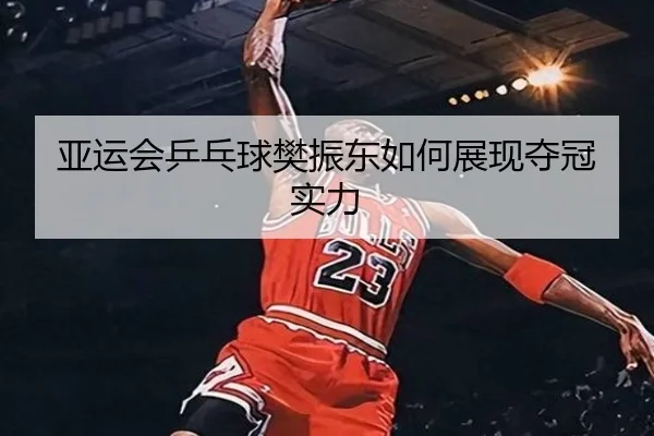 亚运会乒乓球樊振东如何展现夺冠实力